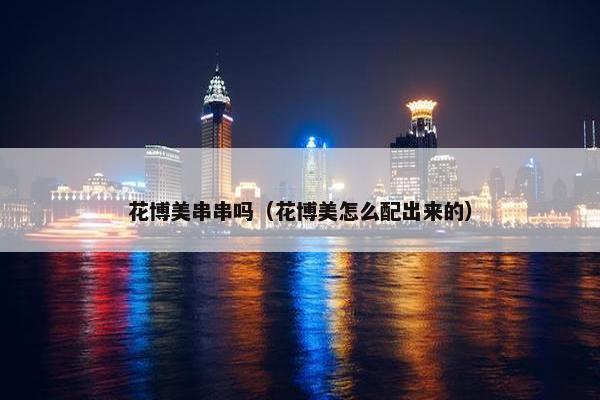 花博美串串吗（花博美怎么配出来的）