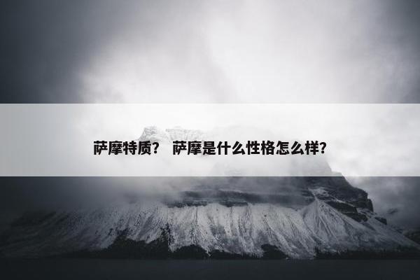 萨摩特质？ 萨摩是什么性格怎么样？