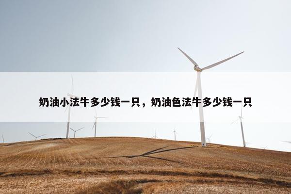 奶油小法牛多少钱一只，奶油色法牛多少钱一只
