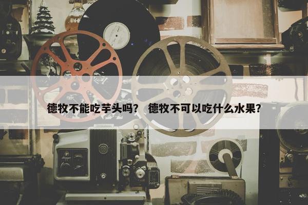 德牧不能吃芋头吗？ 德牧不可以吃什么水果？