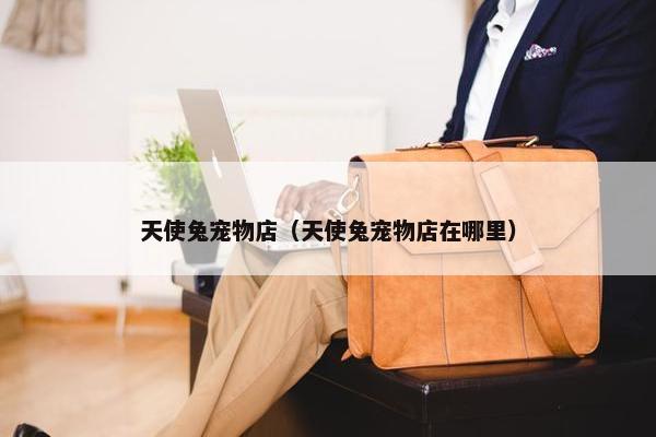 天使兔宠物店（天使兔宠物店在哪里）