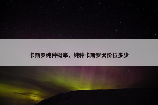 卡斯罗纯种概率，纯种卡斯罗犬价位多少