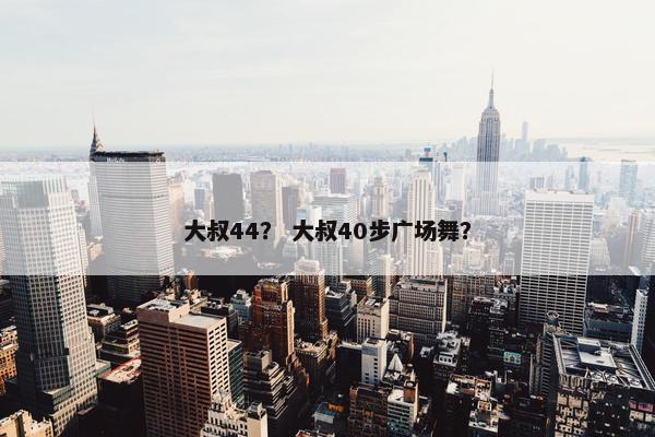大叔44？ 大叔40步广场舞？