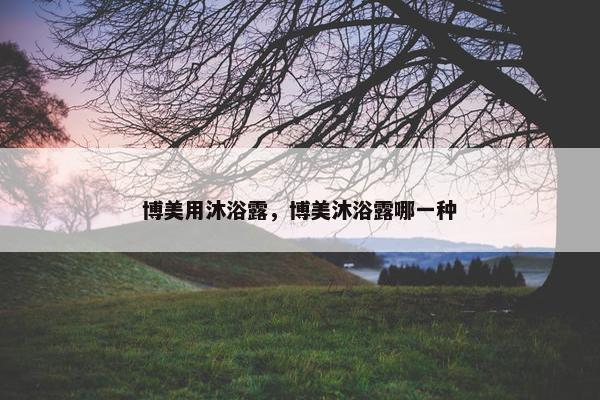 博美用沐浴露，博美沐浴露哪一种