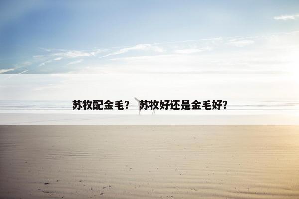 苏牧配金毛？ 苏牧好还是金毛好？