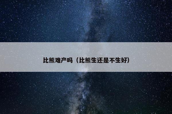 比熊难产吗（比熊生还是不生好）