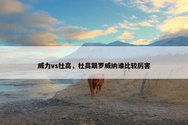 威力vs杜高，杜高跟罗威纳谁比较厉害