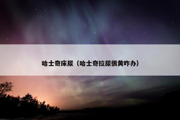 哈士奇床尿（哈士奇拉尿很黄咋办）