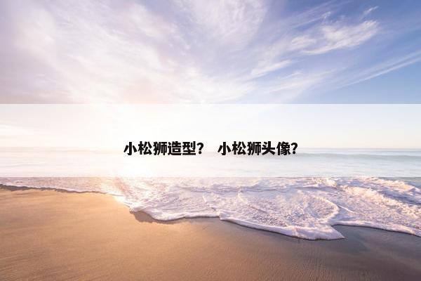 小松狮造型？ 小松狮头像？