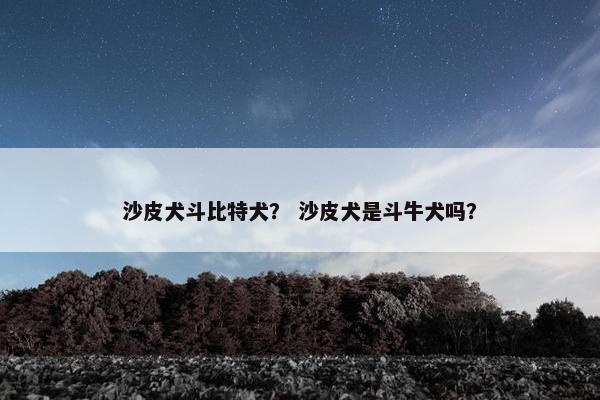 沙皮犬斗比特犬？ 沙皮犬是斗牛犬吗？