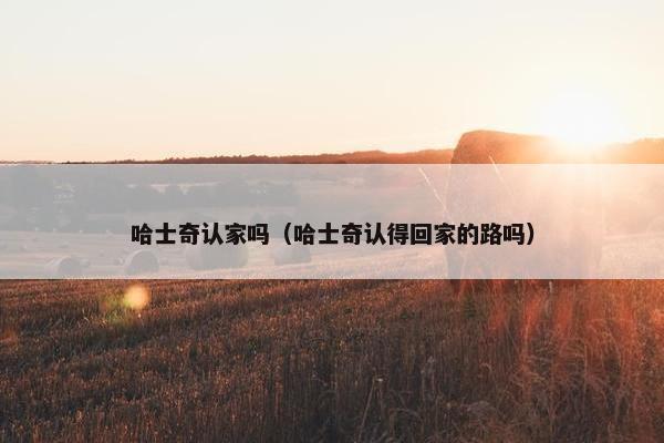 哈士奇认家吗（哈士奇认得回家的路吗）