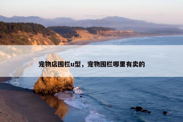 宠物店围栏u型，宠物围栏哪里有卖的