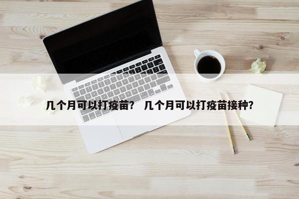 几个月可以打疫苗？ 几个月可以打疫苗接种？