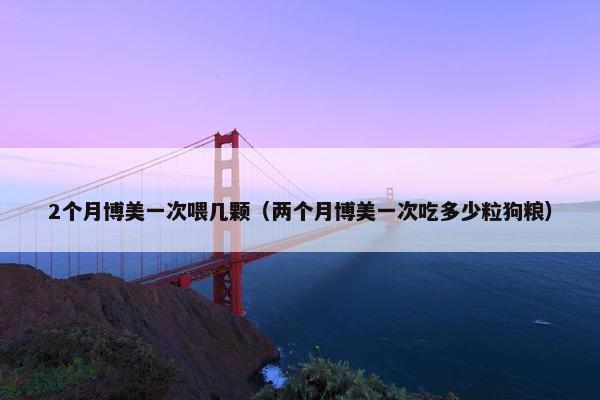2个月博美一次喂几颗（两个月博美一次吃多少粒狗粮）