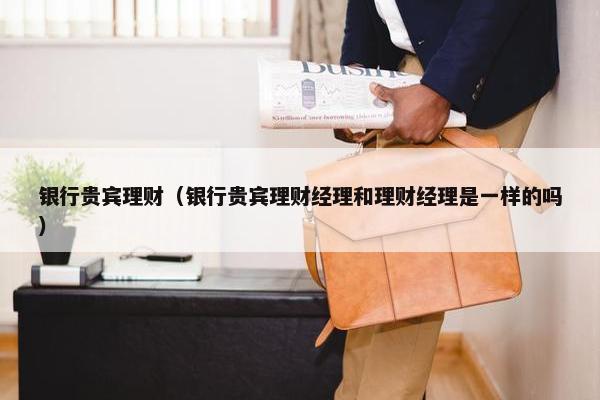 银行贵宾理财（银行贵宾理财经理和理财经理是一样的吗）