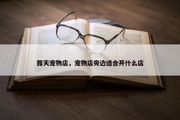露天宠物店，宠物店旁边适合开什么店