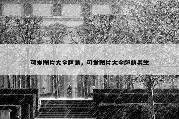 可爱图片大全超萌，可爱图片大全超萌男生