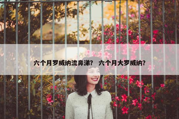 六个月罗威纳流鼻涕？ 六个月大罗威纳？