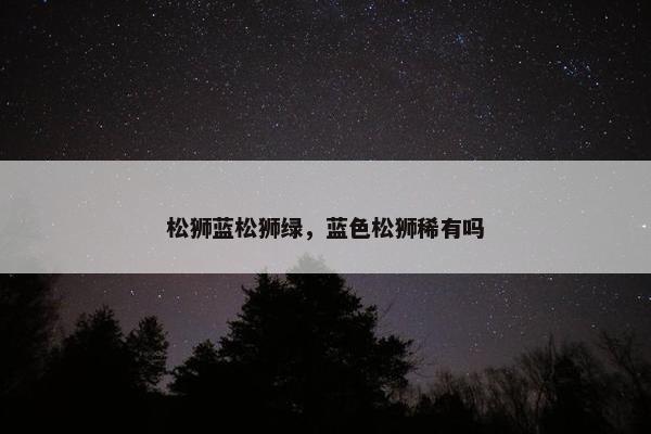 松狮蓝松狮绿，蓝色松狮稀有吗