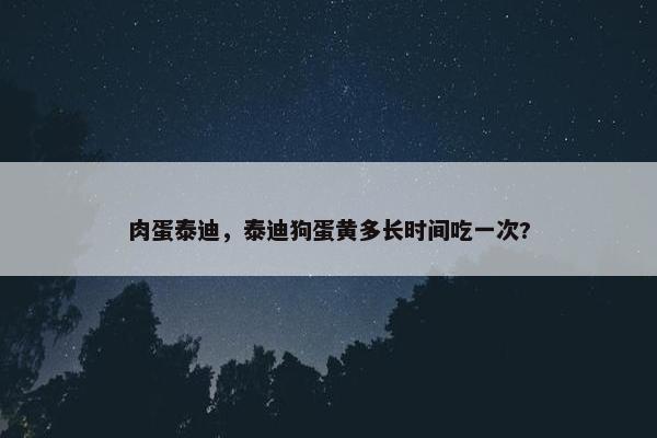 肉蛋泰迪，泰迪狗蛋黄多长时间吃一次?