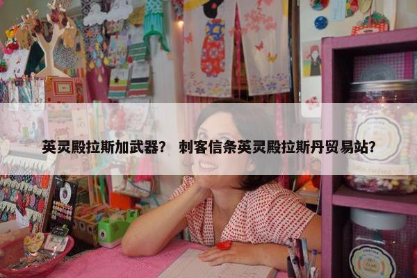 英灵殿拉斯加武器？ 刺客信条英灵殿拉斯丹贸易站？