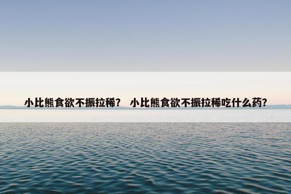 小比熊食欲不振拉稀？ 小比熊食欲不振拉稀吃什么药？