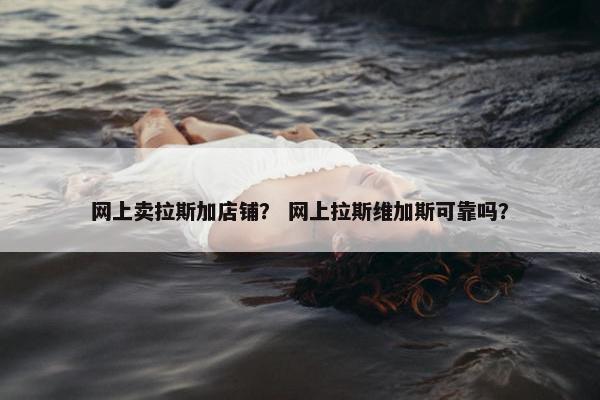 网上卖拉斯加店铺？ 网上拉斯维加斯可靠吗？