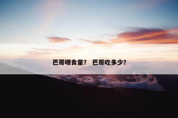 巴哥喂食量？ 巴哥吃多少？