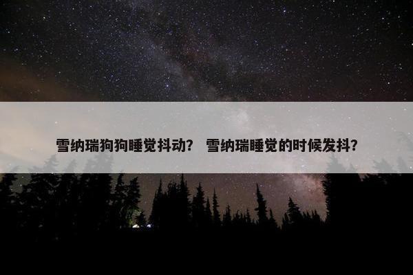 雪纳瑞狗狗睡觉抖动？ 雪纳瑞睡觉的时候发抖？