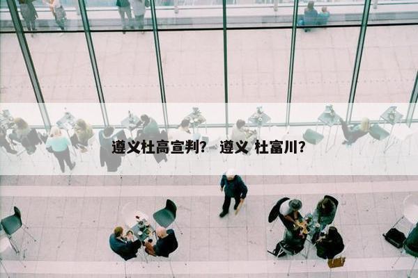 遵义杜高宣判？ 遵义 杜富川？