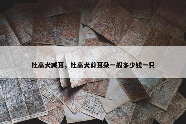 杜高犬减耳，杜高犬剪耳朵一般多少钱一只
