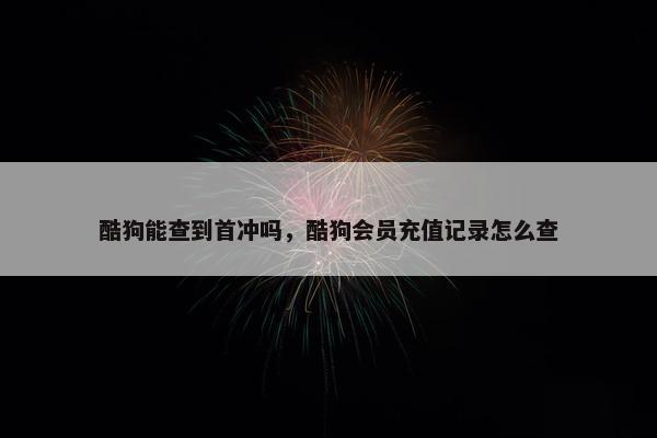 酷狗能查到首冲吗，酷狗会员充值记录怎么查