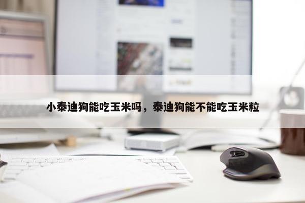 小泰迪狗能吃玉米吗，泰迪狗能不能吃玉米粒