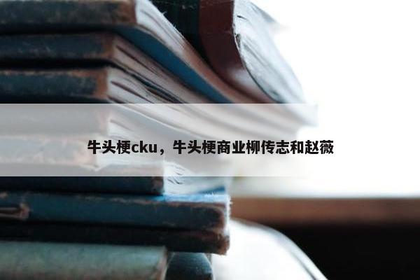 牛头梗cku，牛头梗商业柳传志和赵薇