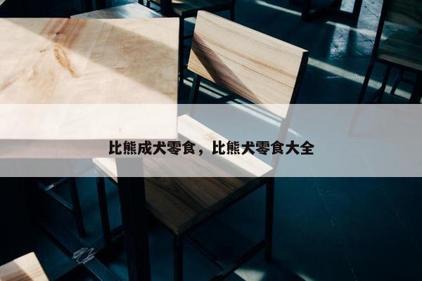比熊成犬零食，比熊犬零食大全