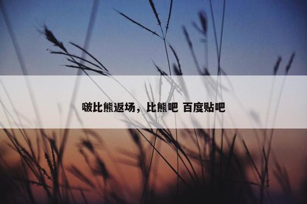 啵比熊返场，比熊吧 百度贴吧