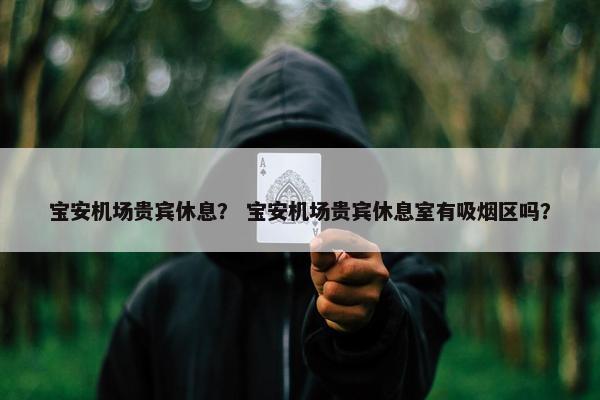 宝安机场贵宾休息？ 宝安机场贵宾休息室有吸烟区吗？