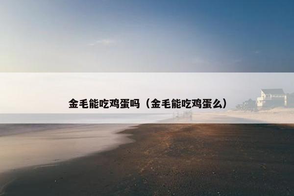 金毛能吃鸡蛋吗（金毛能吃鸡蛋么）