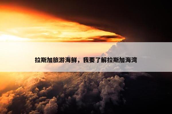 拉斯加旅游海鲜，我要了解拉斯加海湾