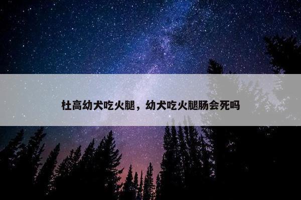 杜高幼犬吃火腿，幼犬吃火腿肠会死吗