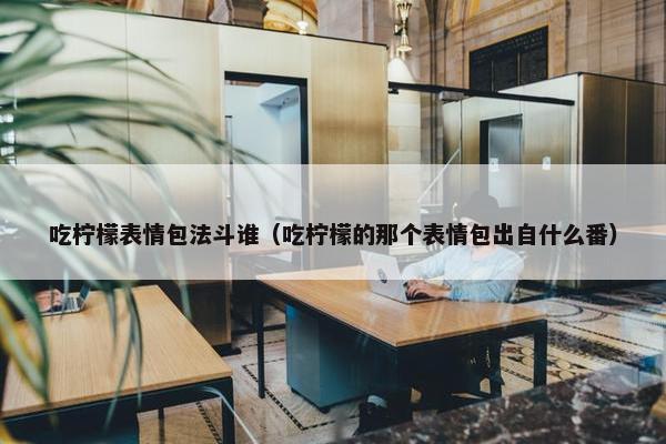 吃柠檬表情包法斗谁（吃柠檬的那个表情包出自什么番）