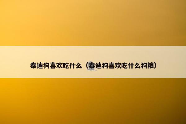 泰迪狗喜欢吃什么（泰迪狗喜欢吃什么狗粮）