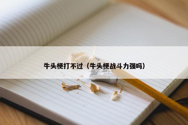 牛头梗打不过（牛头梗战斗力强吗）