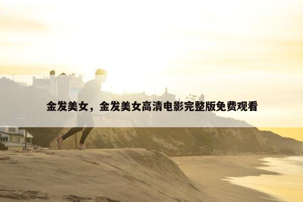 金发美女，金发美女高清电影完整版免费观看