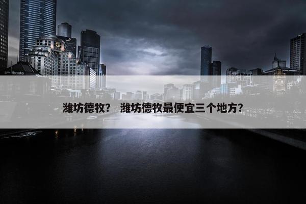 潍坊德牧？ 潍坊德牧最便宜三个地方？