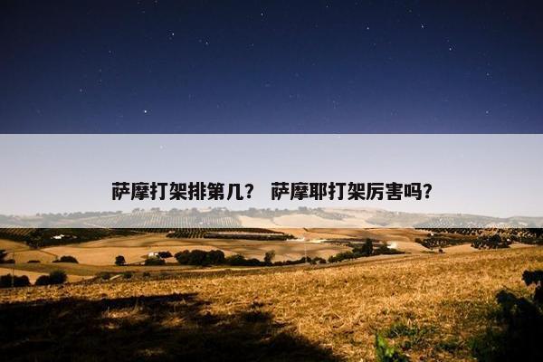 萨摩打架排第几？ 萨摩耶打架厉害吗？