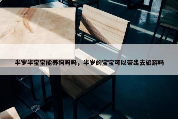 半岁半宝宝能养狗吗吗，半岁的宝宝可以带出去旅游吗