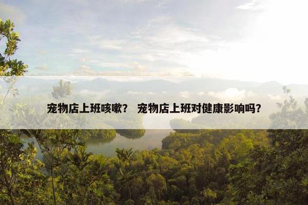 宠物店上班咳嗽？ 宠物店上班对健康影响吗？