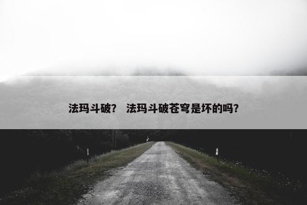 法玛斗破？ 法玛斗破苍穹是坏的吗？
