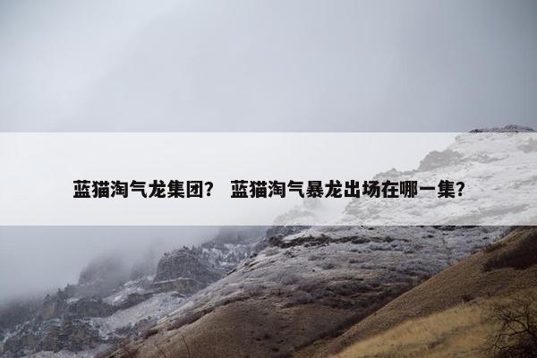 蓝猫淘气龙集团？ 蓝猫淘气暴龙出场在哪一集？